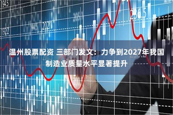 温州股票配资 三部门发文：力争到2027年我国制造业质量水平显著提升