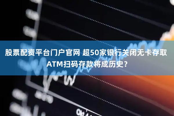 股票配资平台门户官网 超50家银行关闭无卡存取 ATM扫码存款将成历史？