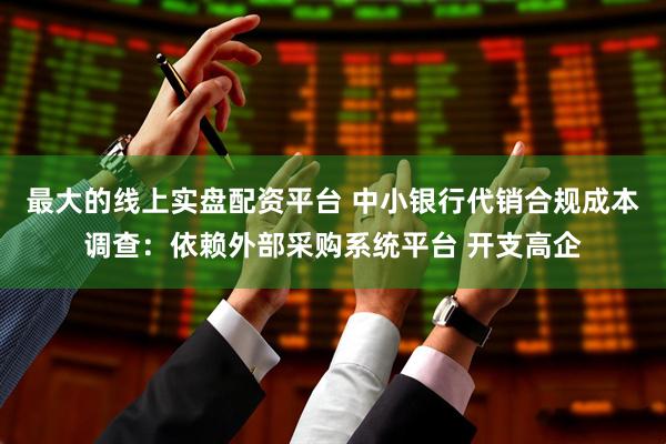 最大的线上实盘配资平台 中小银行代销合规成本调查：依赖外部采购系统平台 开支高企