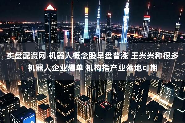 实盘配资网 机器人概念股早盘普涨 王兴兴称很多机器人企业爆单 机构指产业落地可期