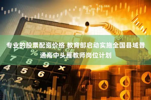 专业的股票配资价格 教育部启动实施全国县域普通高中头雁教师岗位计划