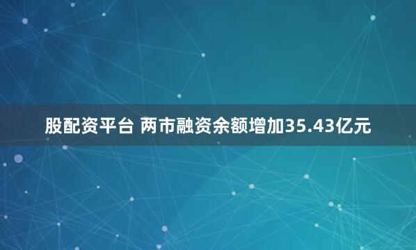 股配资平台 两市融资余额增加35.43亿元