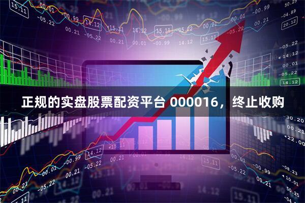 正规的实盘股票配资平台 000016，终止收购
