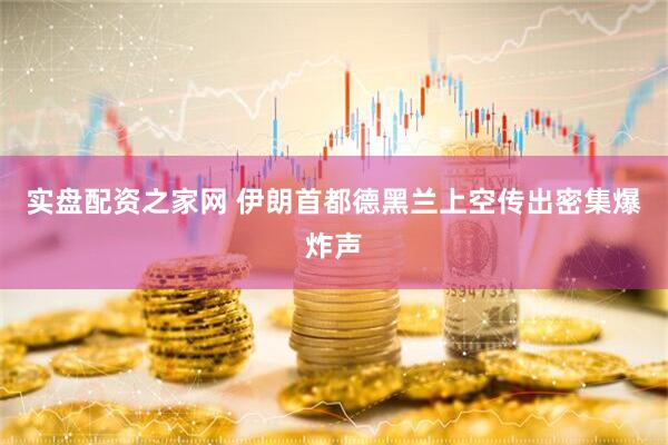 实盘配资之家网 伊朗首都德黑兰上空传出密集爆炸声