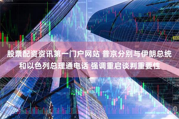 股票配资资讯第一门户网站 普京分别与伊朗总统和以色列总理通电话 强调重启谈判重要性