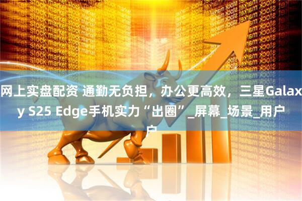 网上实盘配资 通勤无负担，办公更高效，三星Galaxy S25 Edge手机实力“出圈”_屏幕_场景_用户