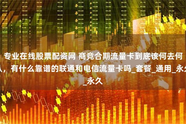 专业在线股票配资网 商竞合期流量卡到底该何去何从，有什么靠谱的联通和电信流量卡吗_套餐_通用_永久