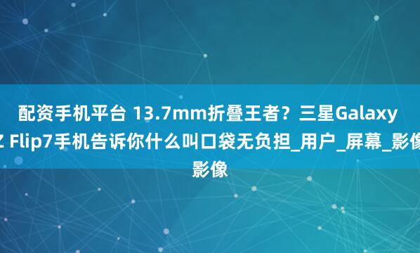 配资手机平台 13.7mm折叠王者？三星Galaxy Z Flip7手机告诉你什么叫口袋无负担_用户_屏幕_影像