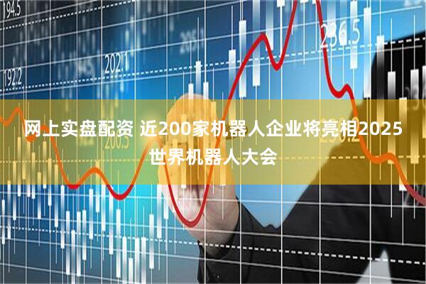 网上实盘配资 近200家机器人企业将亮相2025世界机器人大会