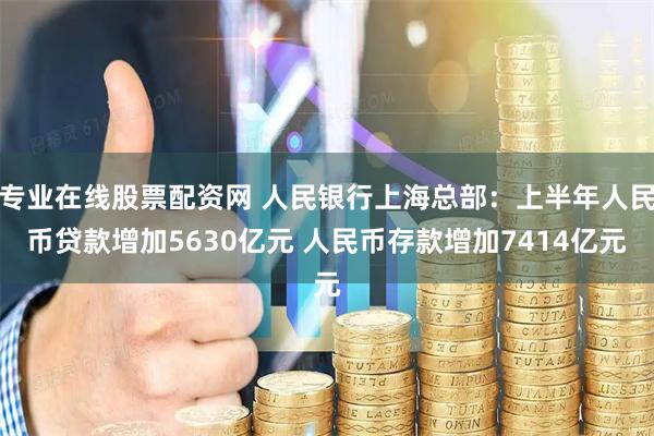 专业在线股票配资网 人民银行上海总部：上半年人民币贷款增加5630亿元 人民币存款增加7414亿元