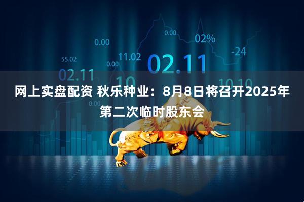 网上实盘配资 秋乐种业：8月8日将召开2025年第二次临时股东会