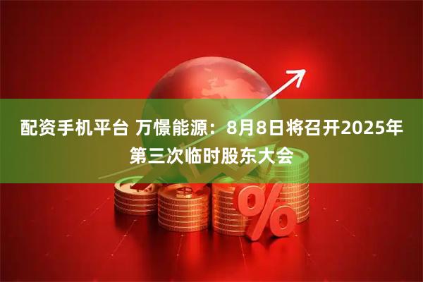 配资手机平台 万憬能源：8月8日将召开2025年第三次临时股东大会