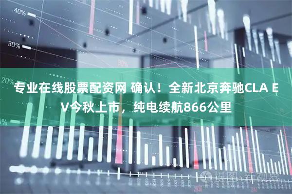 专业在线股票配资网 确认！全新北京奔驰CLA EV今秋上市，纯电续航866公里
