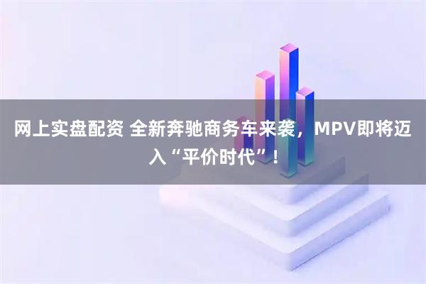网上实盘配资 全新奔驰商务车来袭，MPV即将迈入“平价时代”！