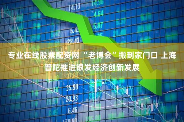 专业在线股票配资网 “老博会”搬到家门口 上海普陀推进银发经济创新发展