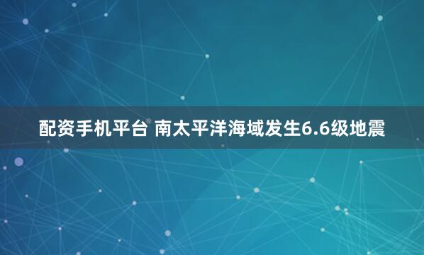 配资手机平台 南太平洋海域发生6.6级地震