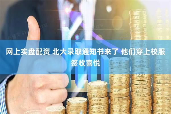 网上实盘配资 北大录取通知书来了 他们穿上校服签收喜悦