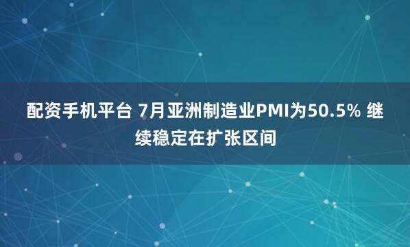 配资手机平台 7月亚洲制造业PMI为50.5% 继续稳定在扩张区间