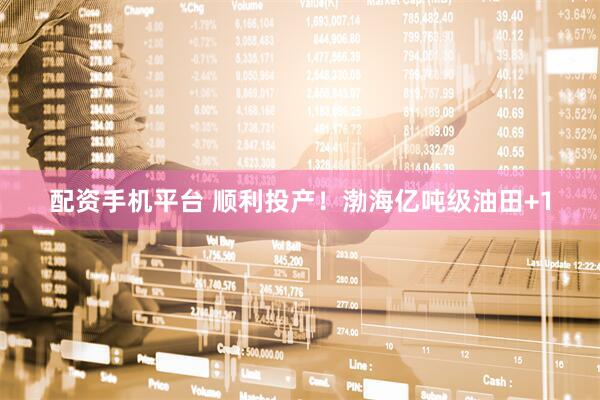 配资手机平台 顺利投产！渤海亿吨级油田+1