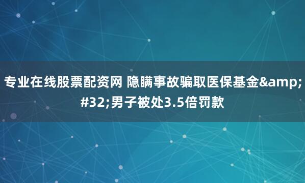 专业在线股票配资网 隐瞒事故骗取医保基金&#32;男子被处3.5倍罚款