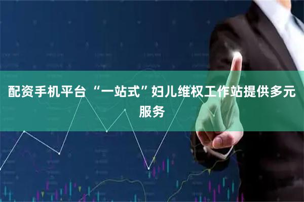 配资手机平台 “一站式”妇儿维权工作站提供多元服务