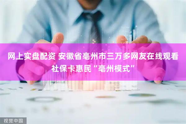 网上实盘配资 安徽省亳州市三万多网友在线观看社保卡惠民“亳州模式”