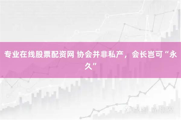 专业在线股票配资网 协会并非私产，会长岂可“永久”