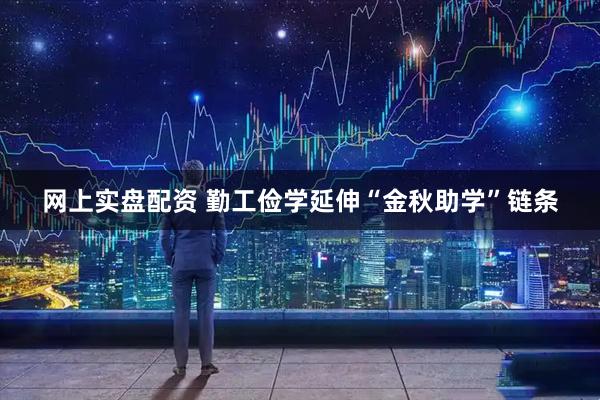 网上实盘配资 勤工俭学延伸“金秋助学”链条