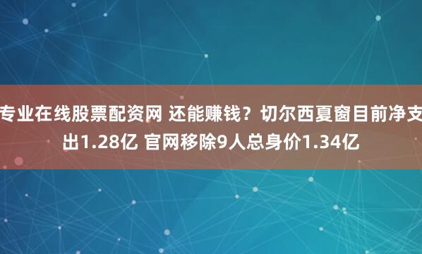 专业在线股票配资网 还能赚钱？切尔西夏窗目前净支出1.28亿 官网移除9人总身价1.34亿