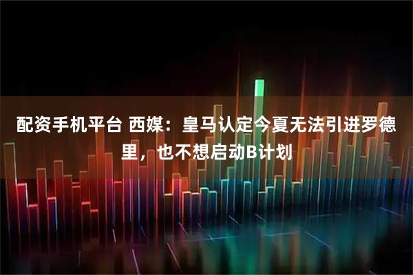 配资手机平台 西媒：皇马认定今夏无法引进罗德里，也不想启动B计划