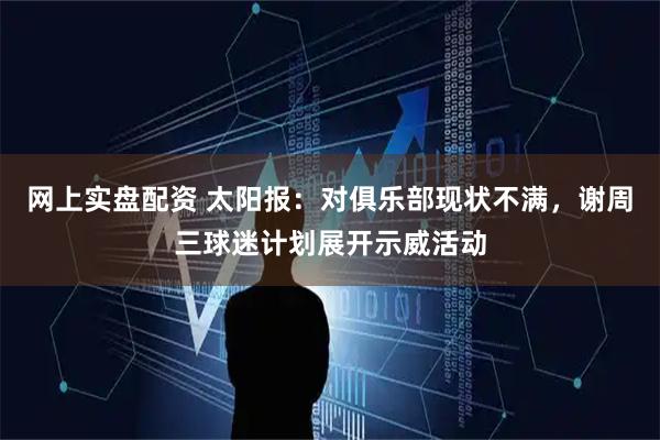 网上实盘配资 太阳报：对俱乐部现状不满，谢周三球迷计划展开示威活动