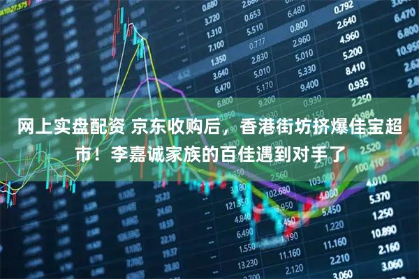 网上实盘配资 京东收购后，香港街坊挤爆佳宝超市！李嘉诚家族的百佳遇到对手了