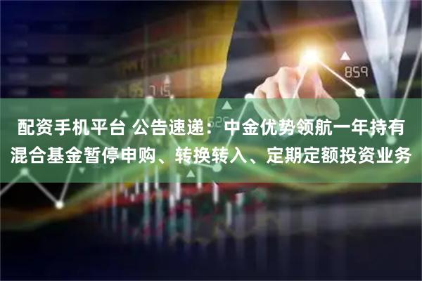 配资手机平台 公告速递：中金优势领航一年持有混合基金暂停申购、转换转入、定期定额投资业务