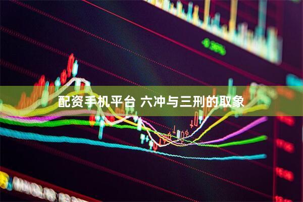 配资手机平台 六冲与三刑的取象