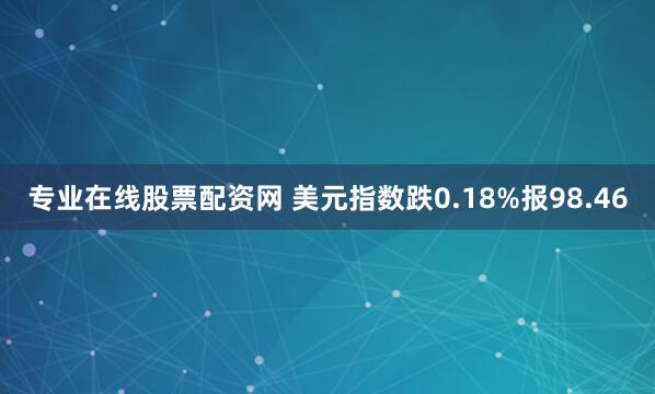 专业在线股票配资网 美元指数跌0.18%报98.46