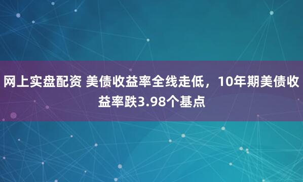 网上实盘配资 美债收益率全线走低，10年期美债收益率跌3.98个基点