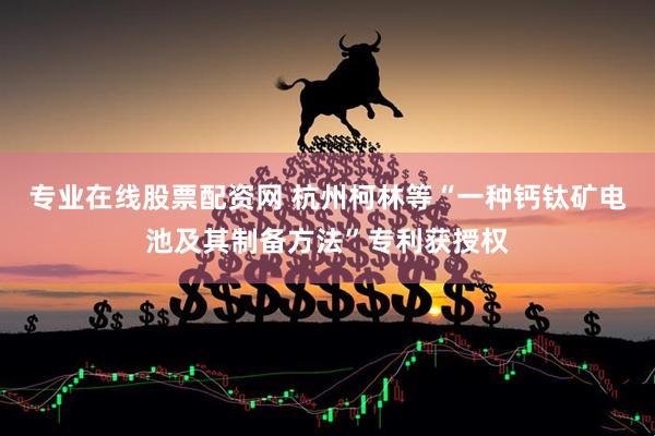 专业在线股票配资网 杭州柯林等“一种钙钛矿电池及其制备方法”专利获授权