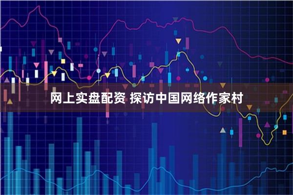 网上实盘配资 探访中国网络作家村
