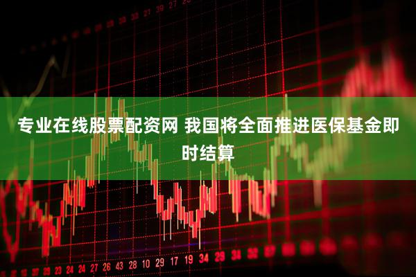 专业在线股票配资网 我国将全面推进医保基金即时结算