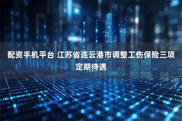 配资手机平台 江苏省连云港市调整工伤保险三项定期待遇