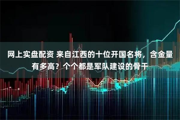 网上实盘配资 来自江西的十位开国名将，含金量有多高？个个都是军队建设的骨干