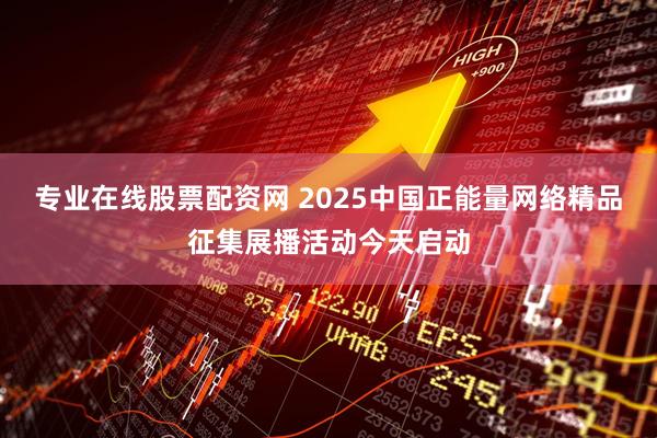 专业在线股票配资网 2025中国正能量网络精品征集展播活动今天启动