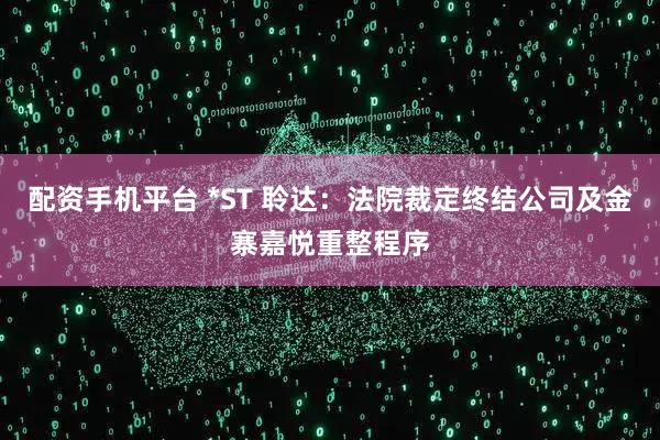 配资手机平台 *ST 聆达：法院裁定终结公司及金寨嘉悦重整程序