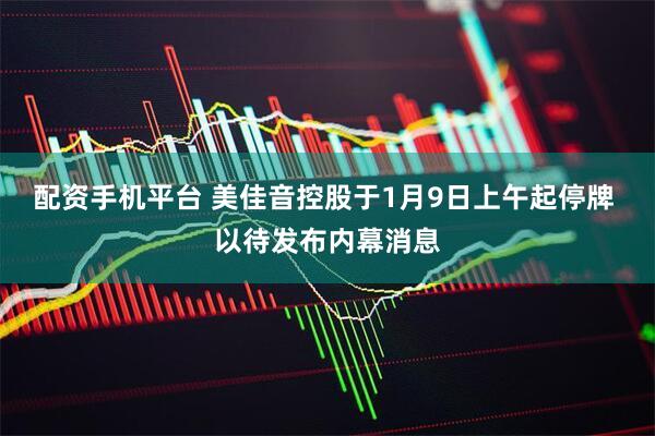 配资手机平台 美佳音控股于1月9日上午起停牌 以待发布内幕消息