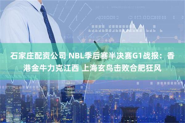 石家庄配资公司 NBL季后赛半决赛G1战报：香港金牛力克江西 上海玄鸟击败合肥狂风